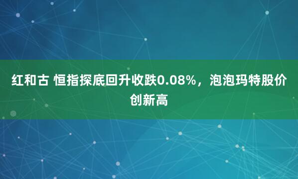 红和古 恒指探底回升收跌0.08%，泡泡玛特股价创新高