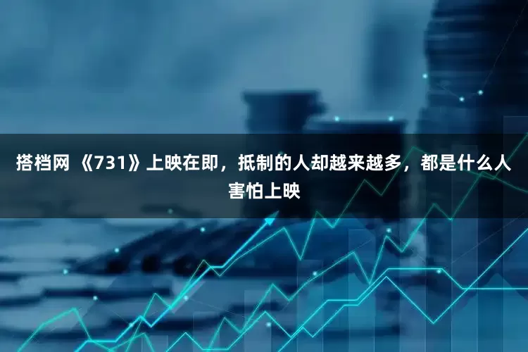 搭档网 《731》上映在即，抵制的人却越来越多，都是什么人害怕上映