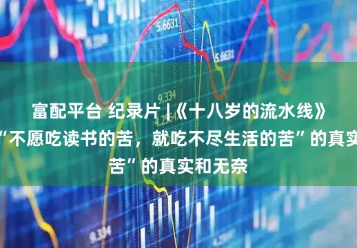 富配平台 纪录片 |《十八岁的流水线》，讲述“不愿吃读书的苦，就吃不尽生活的苦”的真实和无奈