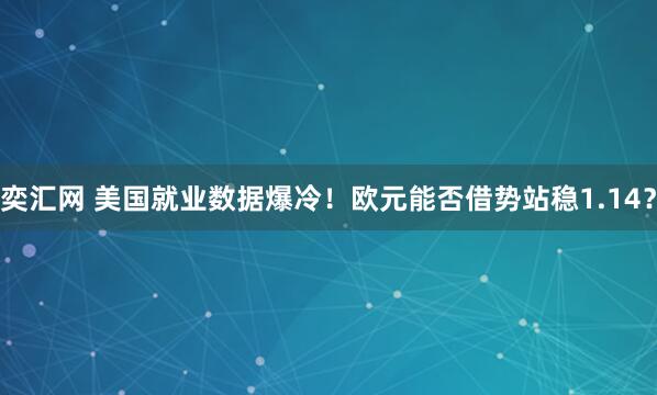 奕汇网 美国就业数据爆冷！欧元能否借势站稳1.14？