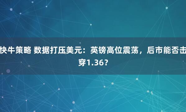 快牛策略 数据打压美元：英镑高位震荡，后市能否击穿1.36？