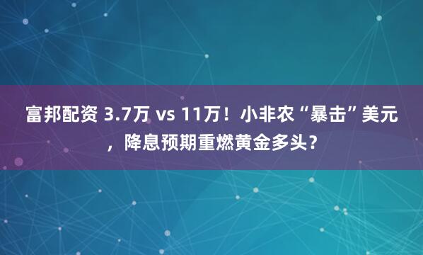 富邦配资 3.7万 vs 11万！小非农“暴击”美元，降息预期重燃黄金多头？