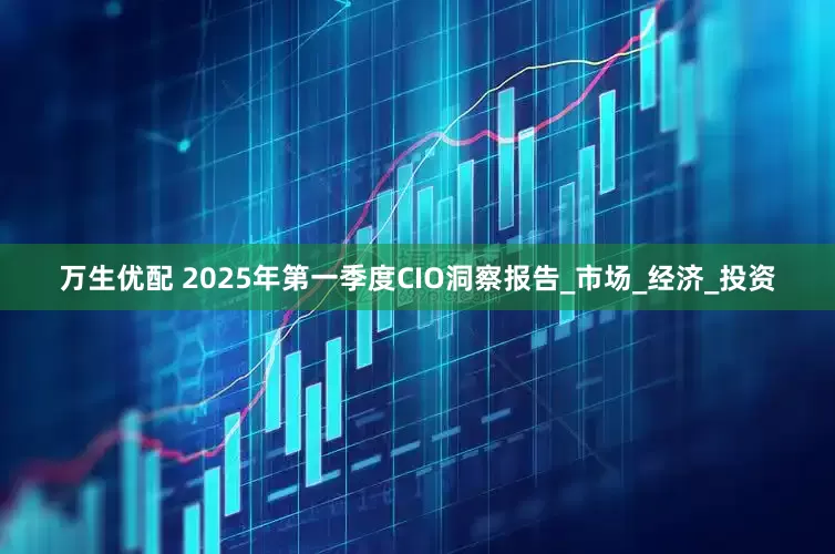 万生优配 2025年第一季度CIO洞察报告_市场_经济_投资