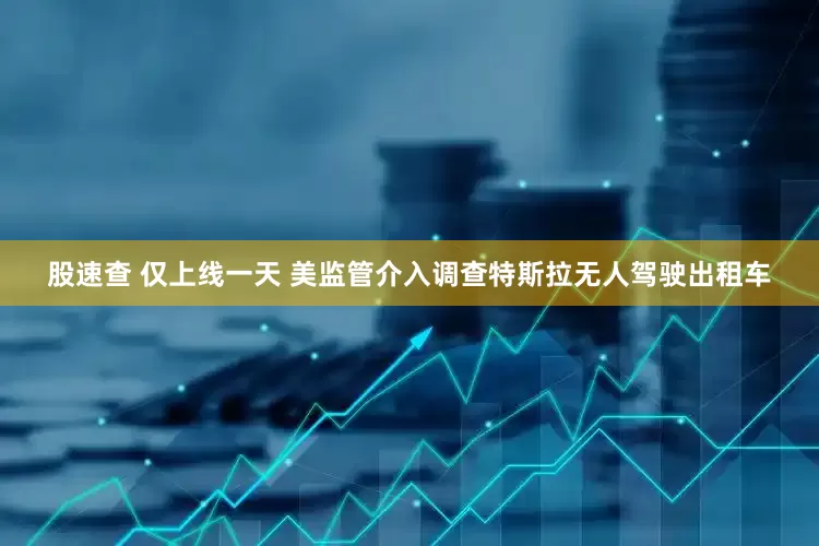 股速查 仅上线一天 美监管介入调查特斯拉无人驾驶出租车