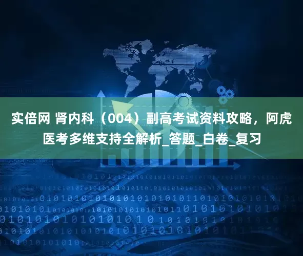 实倍网 肾内科（004）副高考试资料攻略，阿虎医考多维支持全解析_答题_白卷_复习