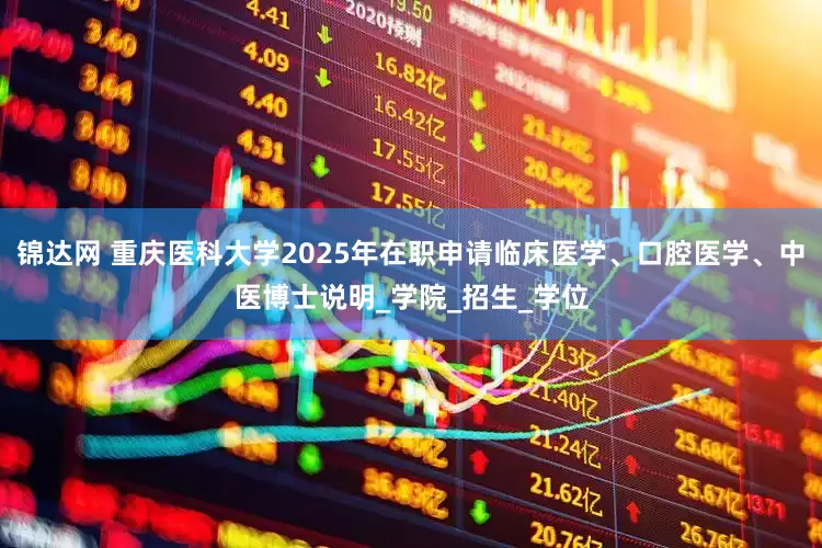 锦达网 重庆医科大学2025年在职申请临床医学、口腔医学、中医博士说明_学院_招生_学位