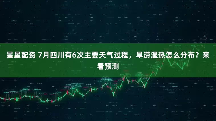 星星配资 7月四川有6次主要天气过程，旱涝湿热怎么分布？来看预测