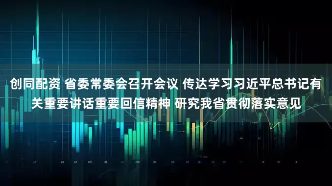 创同配资 省委常委会召开会议 传达学习习近平总书记有关重要讲话重要回信精神 研究我省贯彻落实意见