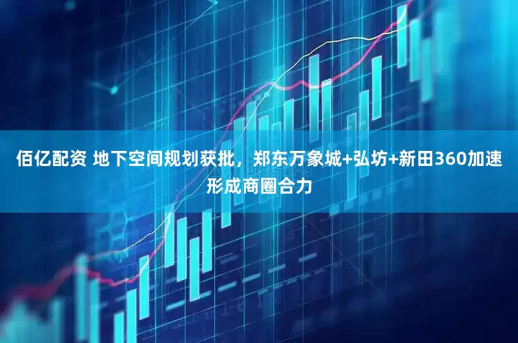 佰亿配资 地下空间规划获批，郑东万象城+弘坊+新田360加速形成商圈合力