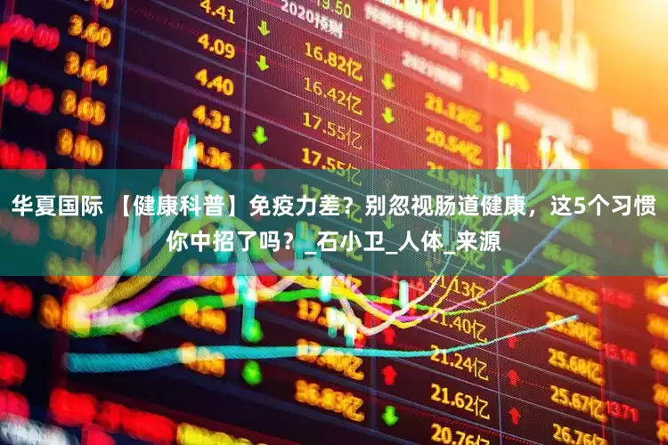 华夏国际 【健康科普】免疫力差？别忽视肠道健康，这5个习惯你中招了吗？_石小卫_人体_来源