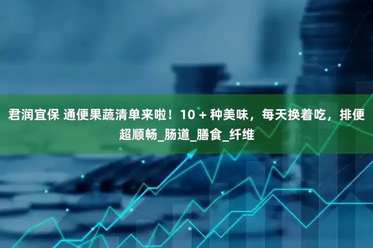 君润宜保 通便果蔬清单来啦！10 + 种美味，每天换着吃，排便超顺畅_肠道_膳食_纤维