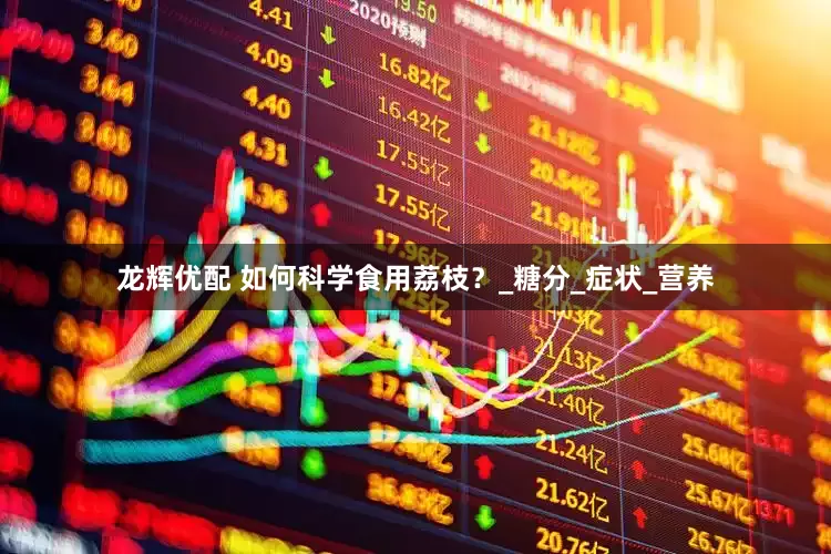龙辉优配 如何科学食用荔枝？_糖分_症状_营养