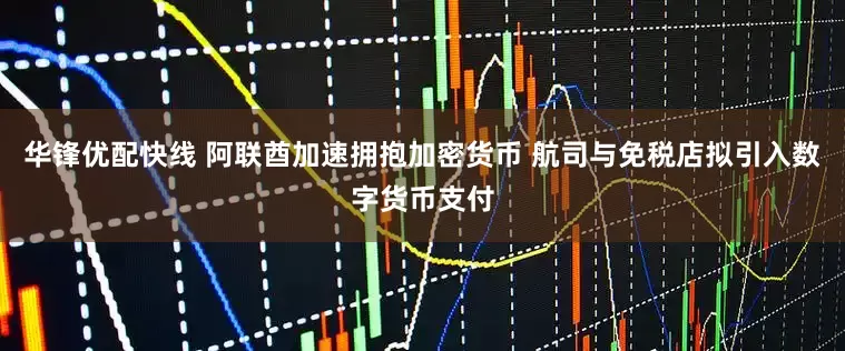 华锋优配快线 阿联酋加速拥抱加密货币 航司与免税店拟引入数字货币支付