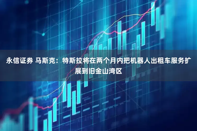 永信证券 马斯克：特斯拉将在两个月内把机器人出租车服务扩展到旧金山湾区