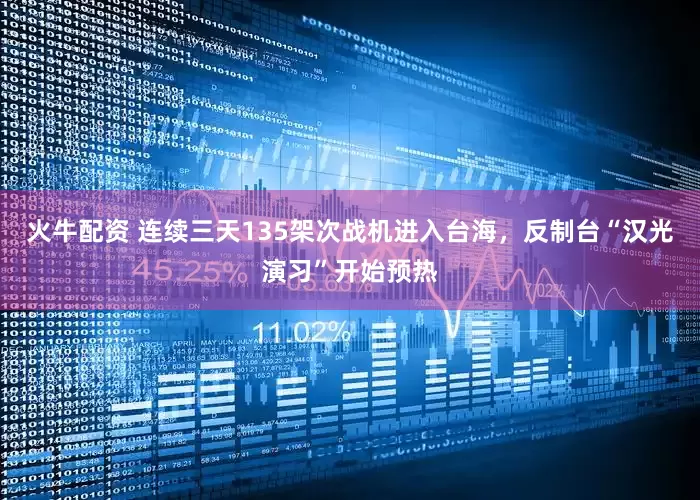 火牛配资 连续三天135架次战机进入台海，反制台“汉光演习”开始预热