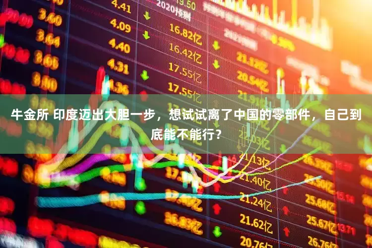 牛金所 印度迈出大胆一步，想试试离了中国的零部件，自己到底能不能行？