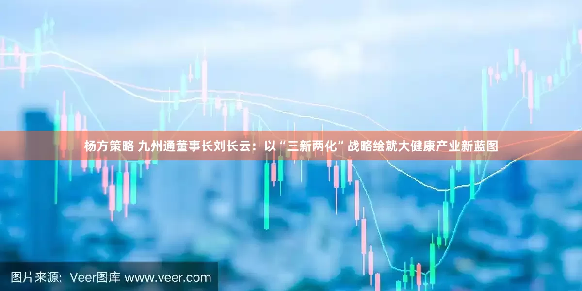 杨方策略 九州通董事长刘长云：以“三新两化”战略绘就大健康产业新蓝图
