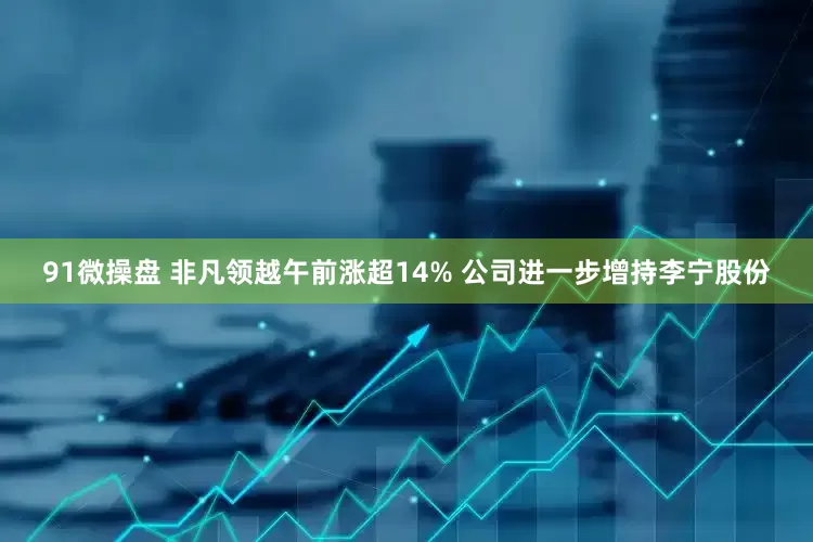 91微操盘 非凡领越午前涨超14% 公司进一步增持李宁股份