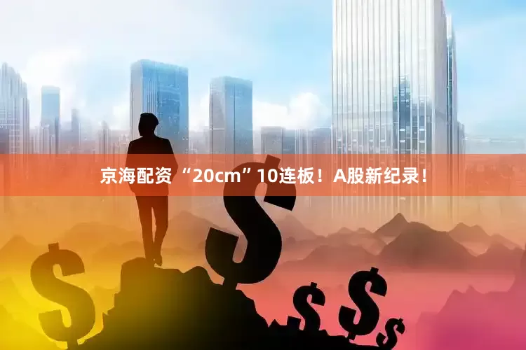 京海配资 “20cm”10连板！A股新纪录！