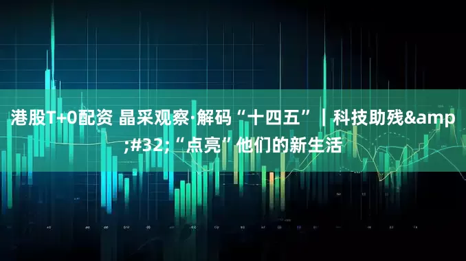 港股T+0配资 晶采观察·解码“十四五”｜科技助残&#32;“点亮”他们的新生活