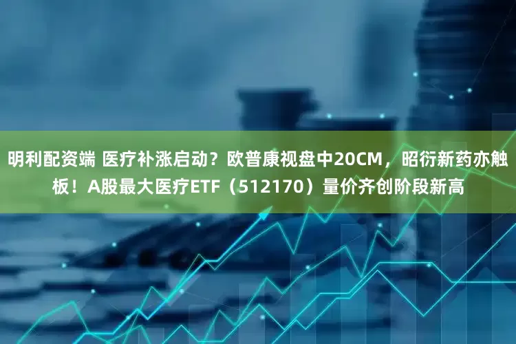 明利配资端 医疗补涨启动？欧普康视盘中20CM，昭衍新药亦触板！A股最大医疗ETF（512170）量价齐创阶段新高