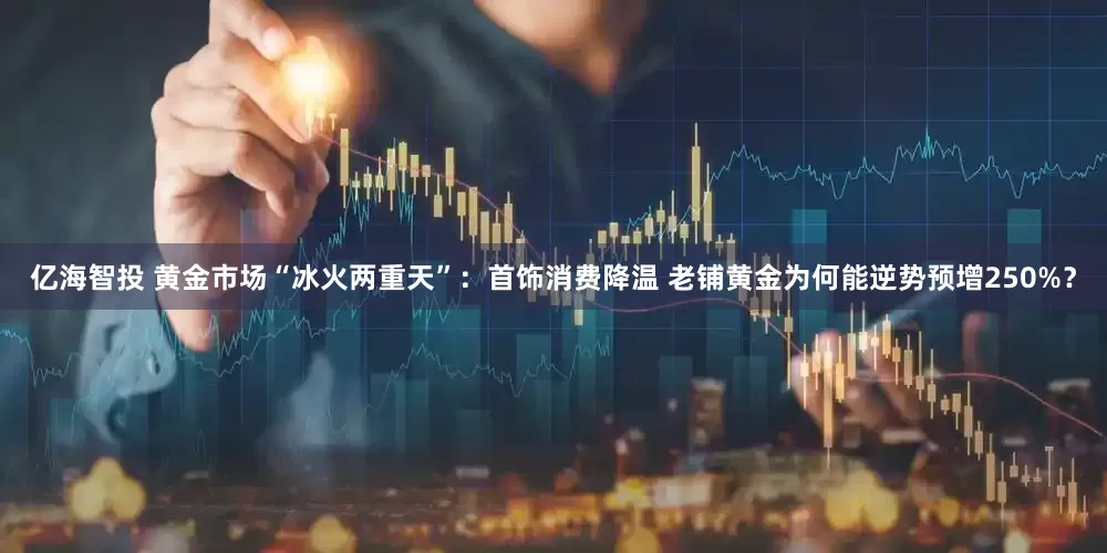 亿海智投 黄金市场“冰火两重天”：首饰消费降温 老铺黄金为何能逆势预增250%？