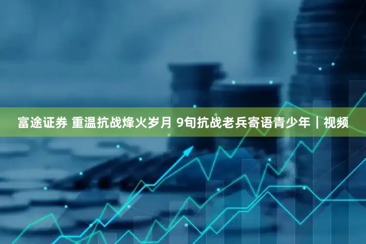 富途证券 重温抗战烽火岁月 9旬抗战老兵寄语青少年｜视频
