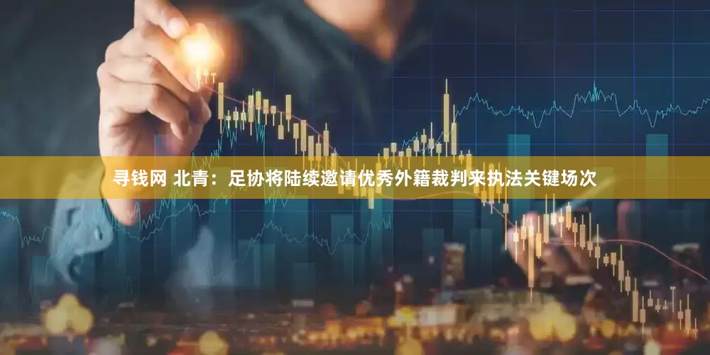 寻钱网 北青：足协将陆续邀请优秀外籍裁判来执法关键场次