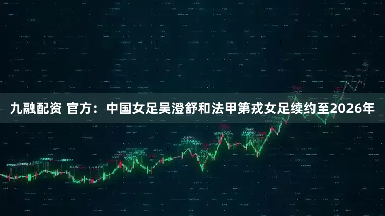 九融配资 官方：中国女足吴澄舒和法甲第戎女足续约至2026年