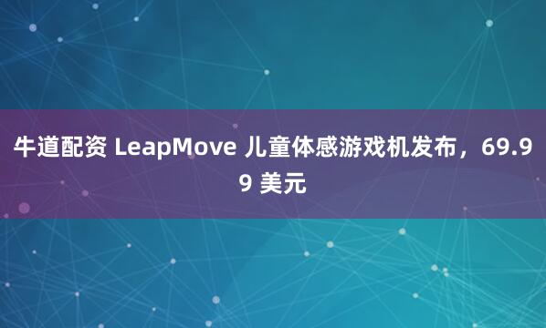 牛道配资 LeapMove 儿童体感游戏机发布，69.99 美元