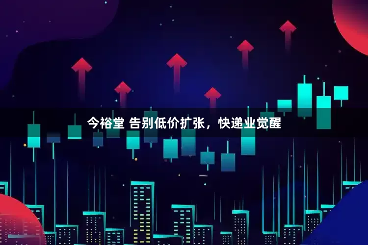 今裕堂 告别低价扩张，快递业觉醒