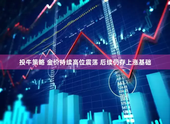 投牛策略 金价持续高位震荡 后续仍存上涨基础