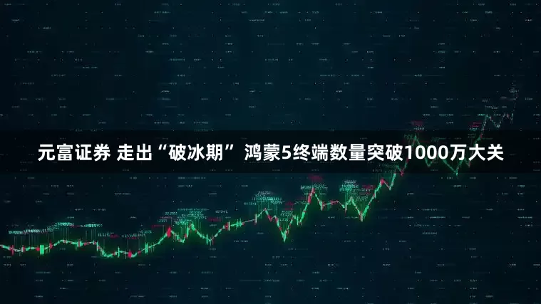 元富证券 走出“破冰期” 鸿蒙5终端数量突破1000万大关