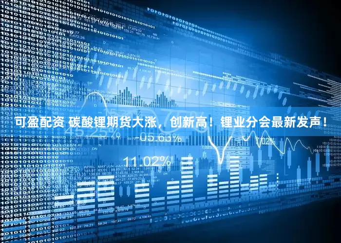 可盈配资 碳酸锂期货大涨，创新高！锂业分会最新发声！