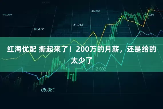 红海优配 撕起来了！200万的月薪，还是给的太少了