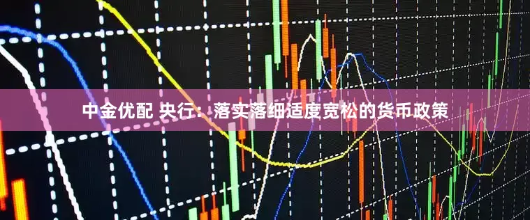 中金优配 央行：落实落细适度宽松的货币政策