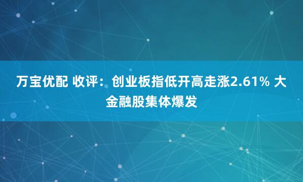 万宝优配 收评：创业板指低开高走涨2.61% 大金融股集体爆发
