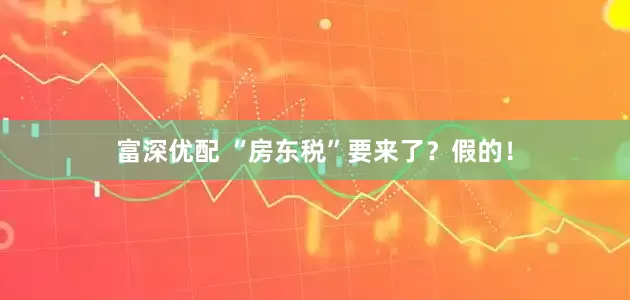 富深优配 “房东税”要来了？假的！
