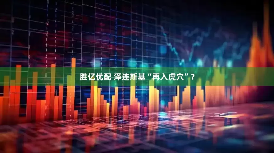 胜亿优配 泽连斯基“再入虎穴”？