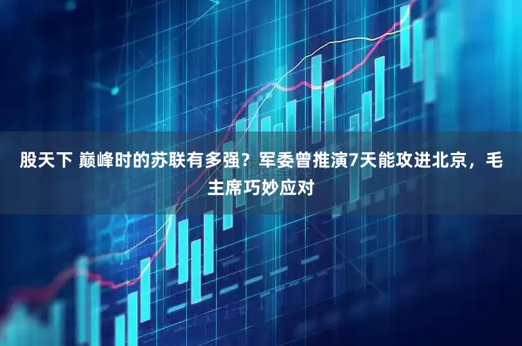 股天下 巅峰时的苏联有多强？军委曾推演7天能攻进北京，毛主席巧妙应对