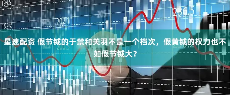 星速配资 假节钺的于禁和关羽不是一个档次，假黄钺的权力也不如假节钺大？