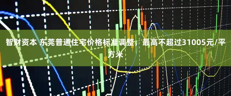 智财资本 东莞普通住宅价格标准调整，最高不超过31005元/平方米