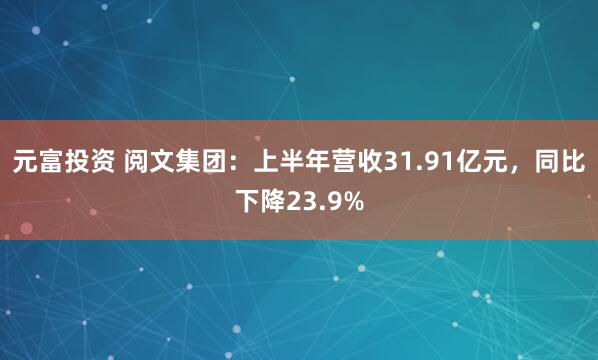 元富投资 阅文集团：上半年营收31.91亿元，同比下降23.9%
