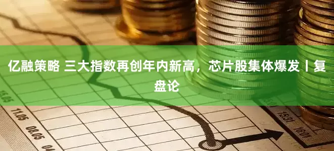 亿融策略 三大指数再创年内新高，芯片股集体爆发丨复盘论
