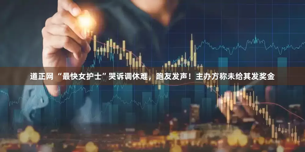道正网 “最快女护士”哭诉调休难，跑友发声！主办方称未给其发奖金