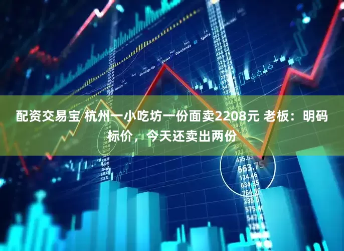 配资交易宝 杭州一小吃坊一份面卖2208元 老板：明码标价，今天还卖出两份