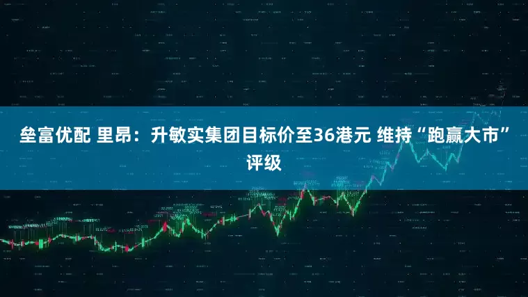 垒富优配 里昂：升敏实集团目标价至36港元 维持“跑赢大市”评级