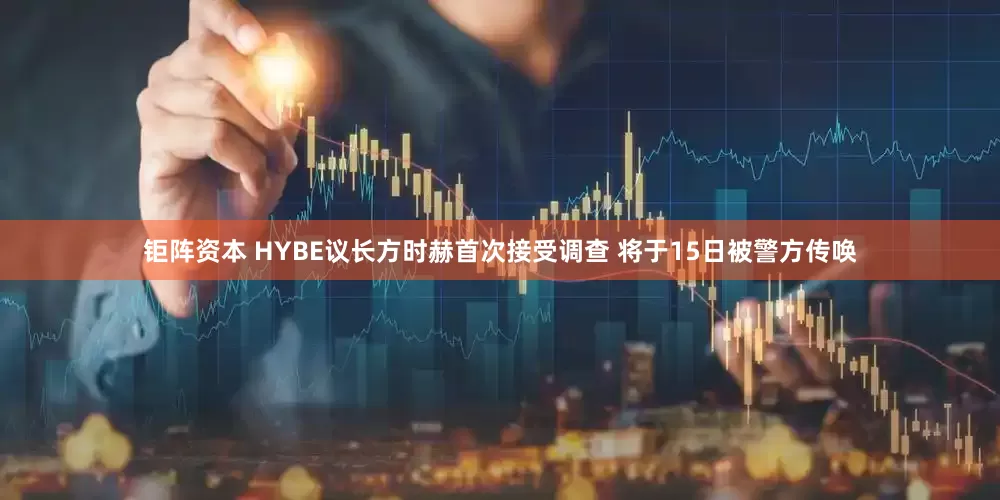 钜阵资本 HYBE议长方时赫首次接受调查 将于15日被警方传唤