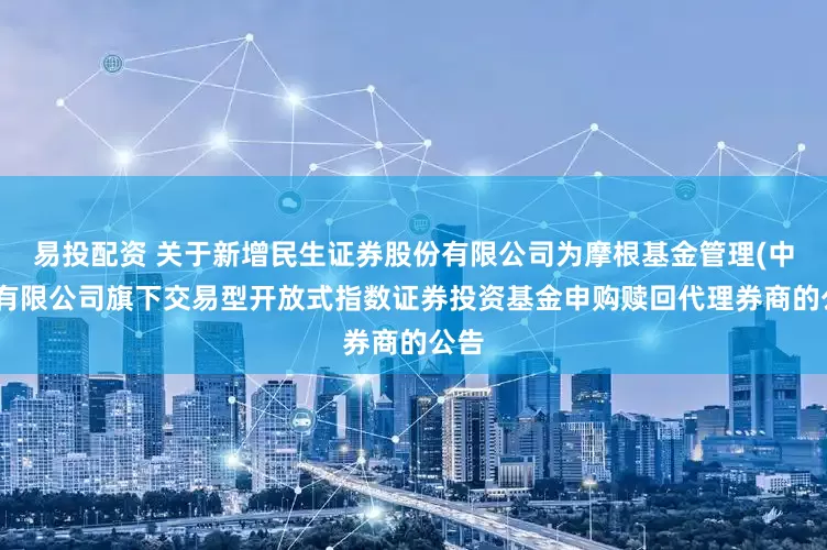 易投配资 关于新增民生证券股份有限公司为摩根基金管理(中国)有限公司旗下交易型开放式指数证券投资基金申购赎回代理券商的公告