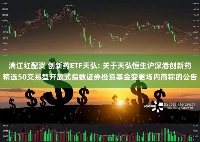 满江红配资 创新药ETF天弘: 关于天弘恒生沪深港创新药精选50交易型开放式指数证券投资基金变更场内简称的公告